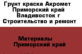 Грунт краска Акромет - Приморский край, Владивосток г. Строительство и ремонт » Материалы   . Приморский край